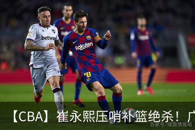 【CBA】崔永熙压哨补篮绝杀！广东队险胜江苏队取主场三连胜